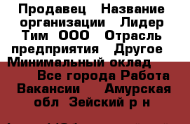 Продавец › Название организации ­ Лидер Тим, ООО › Отрасль предприятия ­ Другое › Минимальный оклад ­ 13 500 - Все города Работа » Вакансии   . Амурская обл.,Зейский р-н